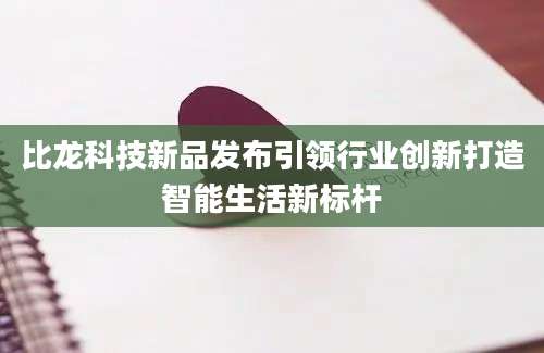 比龙科技新品发布引领行业创新打造智能生活新标杆