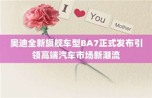 奥迪全新旗舰车型BA7正式发布引领高端汽车市场新潮流