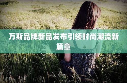 万斯品牌新品发布引领时尚潮流新篇章