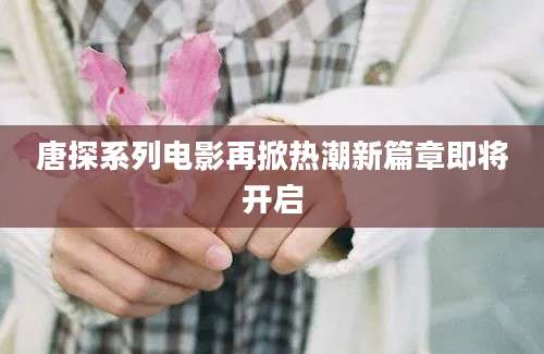 唐探系列电影再掀热潮新篇章即将开启