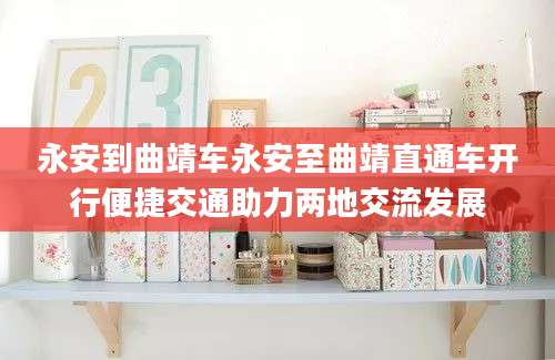 永安到曲靖车永安至曲靖直通车开行便捷交通助力两地交流发展
