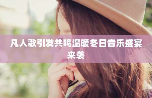 凡人歌引发共鸣温暖冬日音乐盛宴来袭