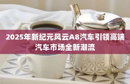 2025年新纪元风云A8汽车引领高端汽车市场全新潮流