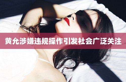 黄允涉嫌违规操作引发社会广泛关注