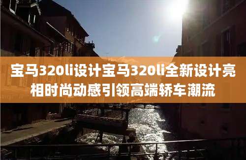 宝马320li设计宝马320li全新设计亮相时尚动感引领高端轿车潮流