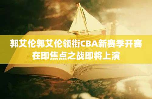 郭艾伦郭艾伦领衔CBA新赛季开赛在即焦点之战即将上演