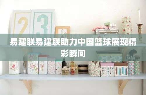 易建联易建联助力中国篮球展现精彩瞬间