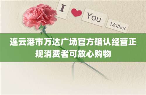 连云港市万达广场官方确认经营正规消费者可放心购物
