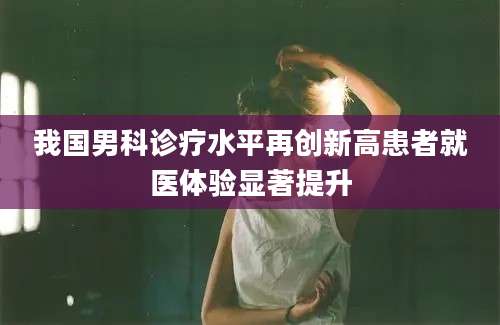 我国男科诊疗水平再创新高患者就医体验显著提升