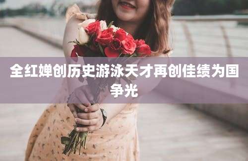 全红婵创历史游泳天才再创佳绩为国争光