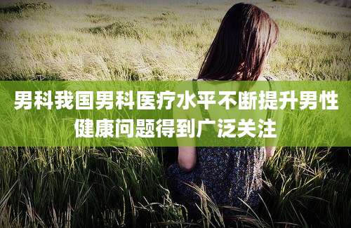 男科我国男科医疗水平不断提升男性健康问题得到广泛关注