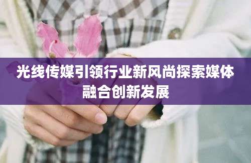 光线传媒引领行业新风尚探索媒体融合创新发展