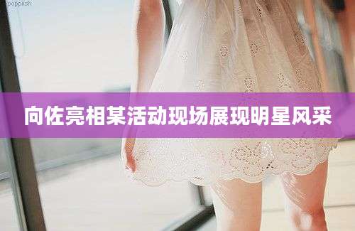 向佐亮相某活动现场展现明星风采