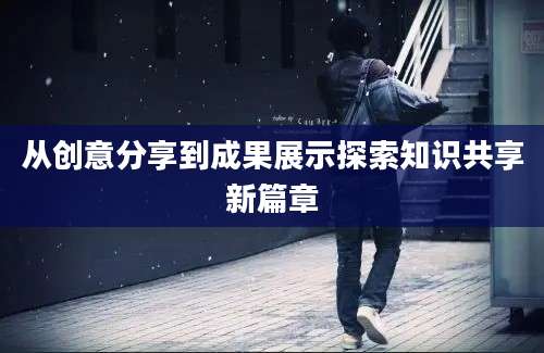 从创意分享到成果展示探索知识共享新篇章