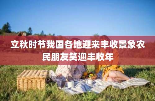 立秋时节我国各地迎来丰收景象农民朋友笑迎丰收年