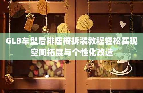 GLB车型后排座椅拆装教程轻松实现空间拓展与个性化改造