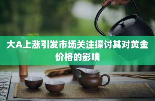 大A上涨引发市场关注探讨其对黄金价格的影响