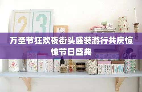 万圣节狂欢夜街头盛装游行共庆惊悚节日盛典