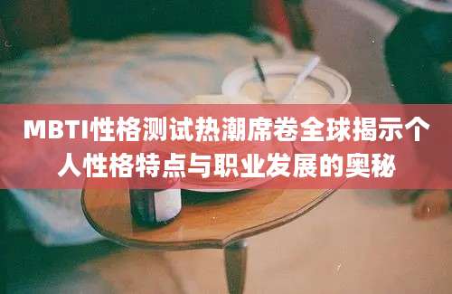 MBTI性格测试热潮席卷全球揭示个人性格特点与职业发展的奥秘