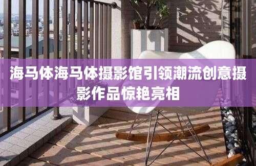 海马体海马体摄影馆引领潮流创意摄影作品惊艳亮相
