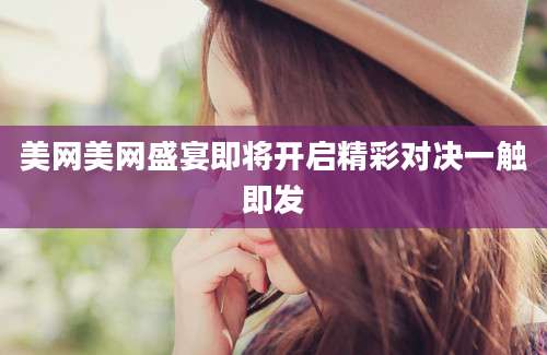 美网美网盛宴即将开启精彩对决一触即发