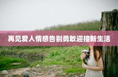 再见爱人情感告别勇敢迎接新生活
