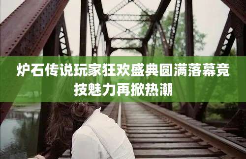 炉石传说玩家狂欢盛典圆满落幕竞技魅力再掀热潮