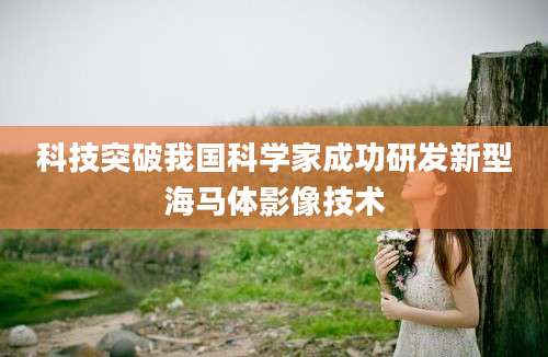 科技突破我国科学家成功研发新型海马体影像技术