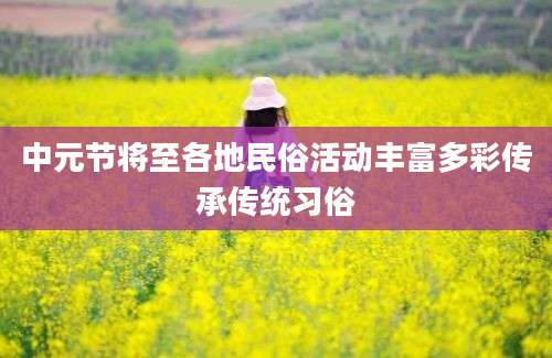 中元节将至各地民俗活动丰富多彩传承传统习俗