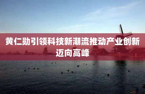 黄仁勋引领科技新潮流推动产业创新迈向高峰