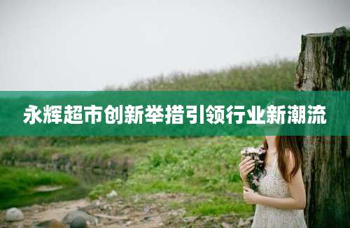 永辉超市创新举措引领行业新潮流