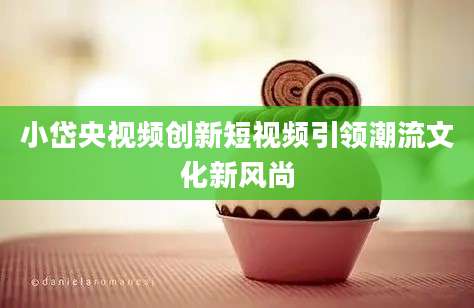 小岱央视频创新短视频引领潮流文化新风尚