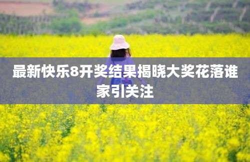 最新快乐8开奖结果揭晓大奖花落谁家引关注