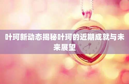 叶珂新动态揭秘叶珂的近期成就与未来展望