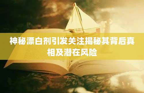 神秘漂白剂引发关注揭秘其背后真相及潜在风险