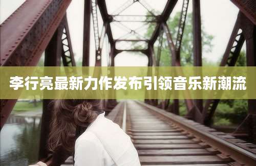 李行亮最新力作发布引领音乐新潮流