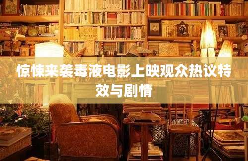 惊悚来袭毒液电影上映观众热议特效与剧情