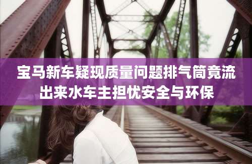宝马新车疑现质量问题排气筒竟流出来水车主担忧安全与环保