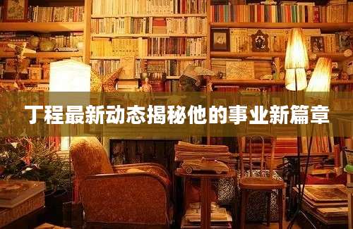 丁程最新动态揭秘他的事业新篇章