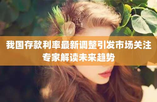 我国存款利率最新调整引发市场关注专家解读未来趋势