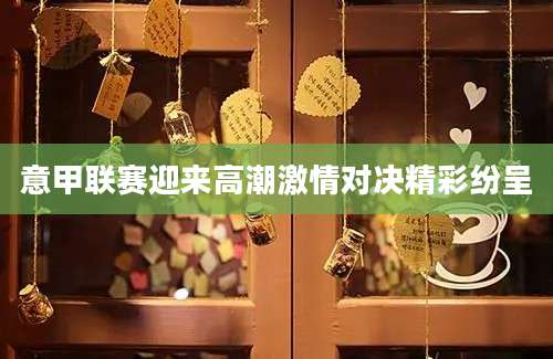 意甲联赛迎来高潮激情对决精彩纷呈