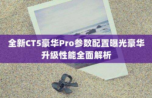 全新CT5豪华Pro参数配置曝光豪华升级性能全面解析