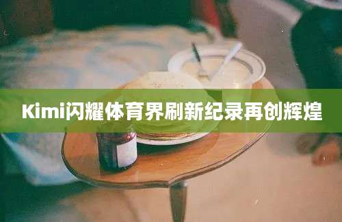 Kimi闪耀体育界刷新纪录再创辉煌