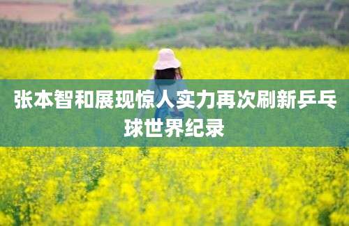 张本智和展现惊人实力再次刷新乒乓球世界纪录
