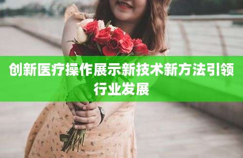 创新医疗操作展示新技术新方法引领行业发展