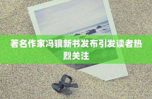 著名作家冯骥新书发布引发读者热烈关注