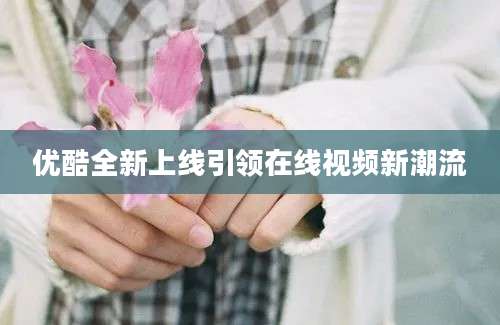 优酷全新上线引领在线视频新潮流