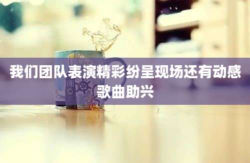 我们团队表演精彩纷呈现场还有动感歌曲助兴
