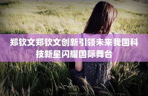 郑钦文郑钦文创新引领未来我国科技新星闪耀国际舞台
