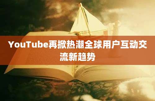 YouTube再掀热潮全球用户互动交流新趋势